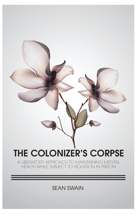 THE COLONIZER’S CORPSE  A LIBERATORY APPROACH TO MAINTAINING MENTAL HEALTH WHILE SUBJECT TO ISOLATION IN PRISON  SEAN SWAIN 